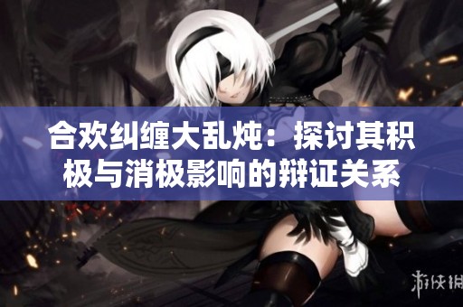 合欢纠缠大乱炖：探讨其积极与消极影响的辩证关系