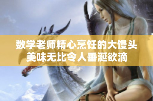 数学老师精心烹饪的大馒头美味无比令人垂涎欲滴