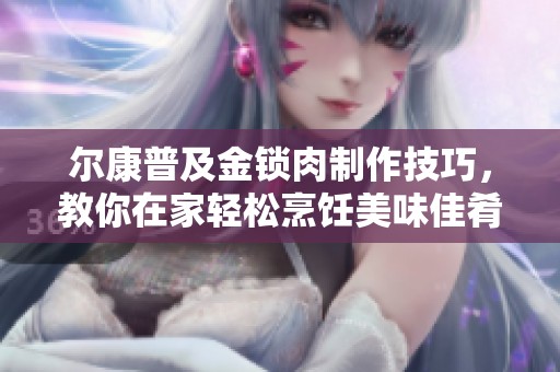 尔康普及金锁肉制作技巧，教你在家轻松烹饪美味佳肴