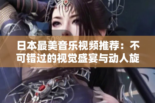 日本最美音乐视频推荐：不可错过的视觉盛宴与动人旋律