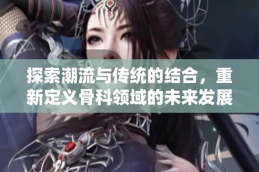 探索潮流与传统的结合，重新定义骨科领域的未来发展