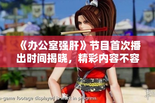 《办公室强肝》节目首次播出时间揭晓，精彩内容不容错过
