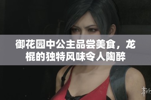 御花园中公主品尝美食，龙棍的独特风味令人陶醉