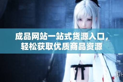 成品网站一站式货源入口，轻松获取优质商品资源
