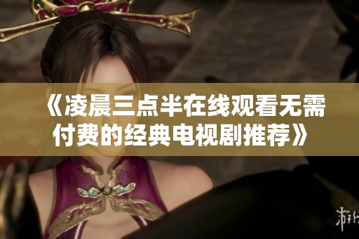 《凌晨三点半在线观看无需付费的经典电视剧推荐》