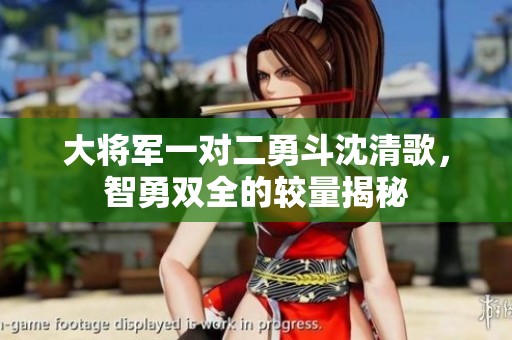 大将军一对二勇斗沈清歌，智勇双全的较量揭秘