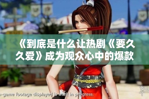 《到底是什么让热剧《要久久爱》成为观众心中的爆款选择》