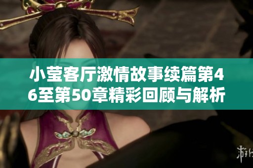 小莹客厅激情故事续篇第46至第50章精彩回顾与解析