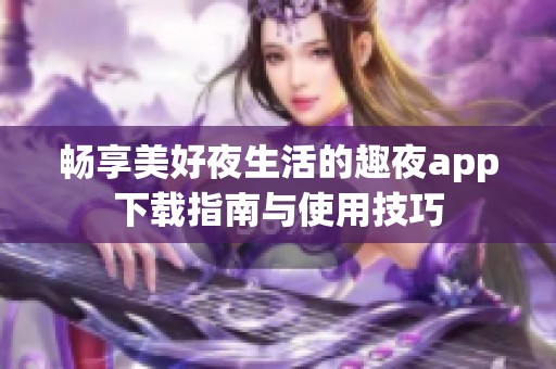 畅享美好夜生活的趣夜app下载指南与使用技巧
