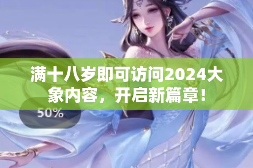 满十八岁即可访问2024大象内容，开启新篇章！