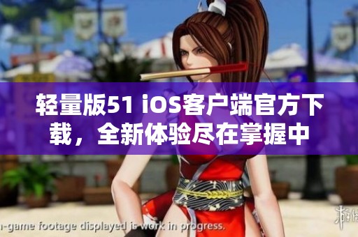 轻量版51 iOS客户端官方下载，全新体验尽在掌握中