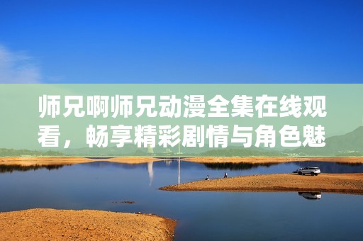 师兄啊师兄动漫全集在线观看，畅享精彩剧情与角色魅力
