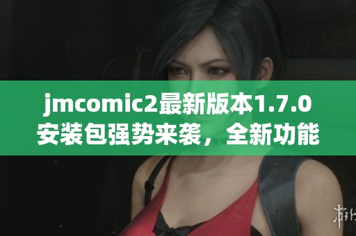 jmcomic2最新版本1.7.0安装包强势来袭，全新功能一探究竟