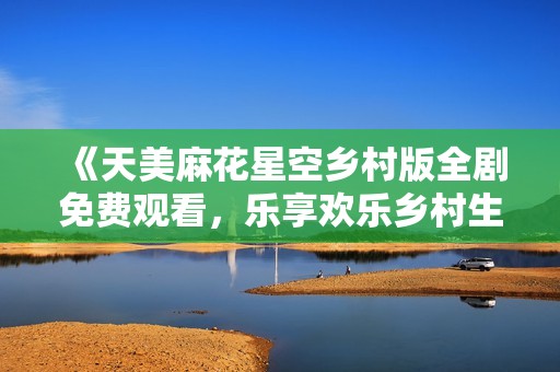 《天美麻花星空乡村版全剧免费观看，乐享欢乐乡村生活》