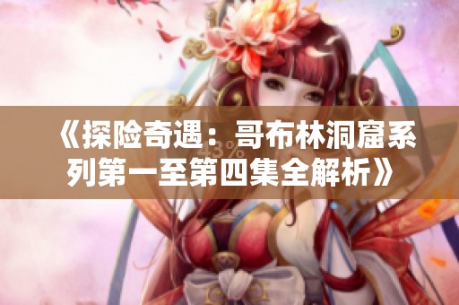 《探险奇遇：哥布林洞窟系列第一至第四集全解析》