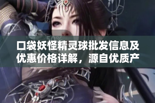 口袋妖怪精灵球批发信息及优惠价格详解，源自优质产地