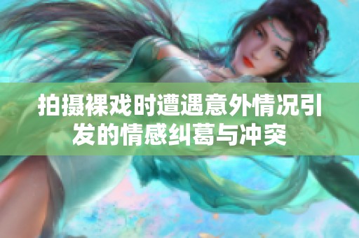 拍摄裸戏时遭遇意外情况引发的情感纠葛与冲突