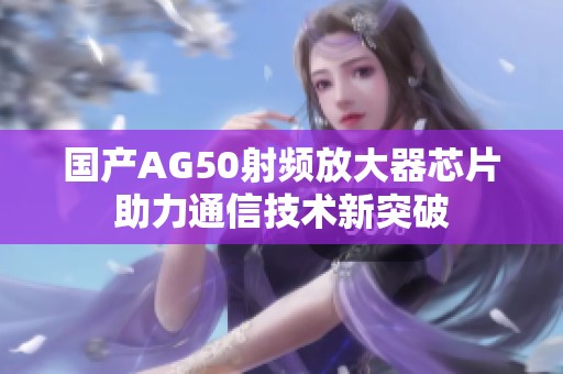 国产AG50射频放大器芯片助力通信技术新突破
