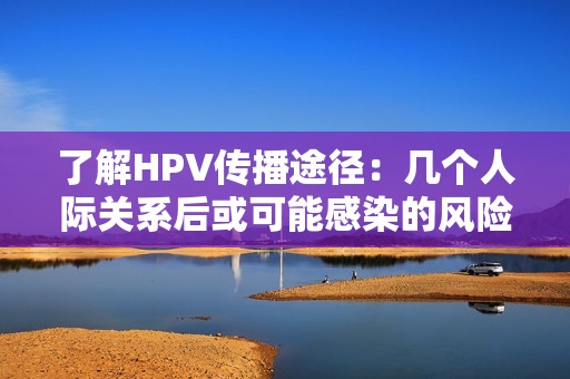 了解HPV传播途径：几个人际关系后或可能感染的风险