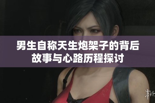 男生自称天生炮架子的背后故事与心路历程探讨