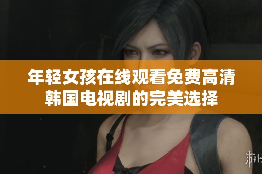 年轻女孩在线观看免费高清韩国电视剧的完美选择