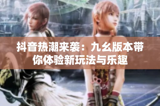 抖音热潮来袭：九幺版本带你体验新玩法与乐趣
