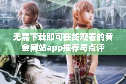 无需下载即可在线观看的黄金网站app推荐与点评