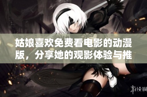 姑娘喜欢免费看电影的动漫版，分享她的观影体验与推荐