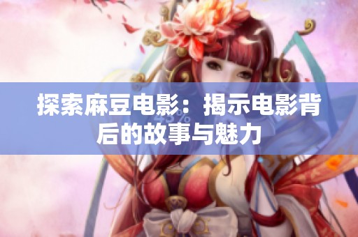 探索麻豆电影：揭示电影背后的故事与魅力