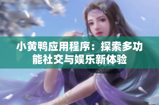 小黄鸭应用程序：探索多功能社交与娱乐新体验