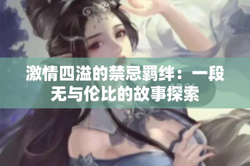 激情四溢的禁忌羁绊：一段无与伦比的故事探索