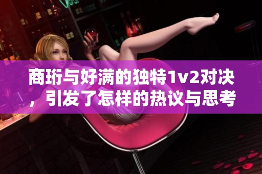 商珩与好满的独特1v2对决，引发了怎样的热议与思考