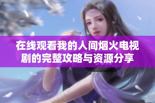在线观看我的人间烟火电视剧的完整攻略与资源分享