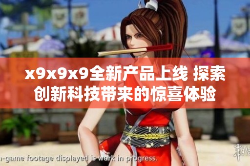 x9x9x9全新产品上线 探索创新科技带来的惊喜体验