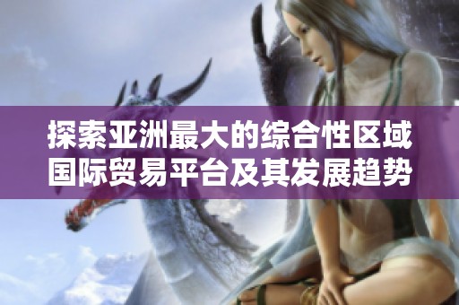 探索亚洲最大的综合性区域国际贸易平台及其发展趋势