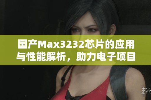 国产Max3232芯片的应用与性能解析，助力电子项目设计
