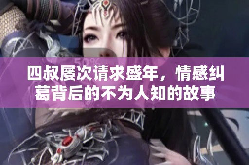 四叔屡次请求盛年，情感纠葛背后的不为人知的故事