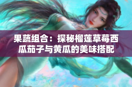 果蔬组合：探秘榴莲草莓西瓜茄子与黄瓜的美味搭配