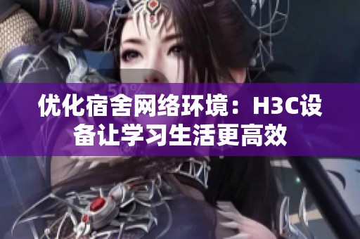 优化宿舍网络环境：H3C设备让学习生活更高效