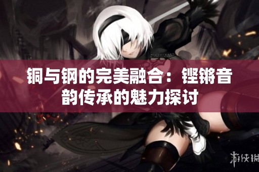 铜与钢的完美融合：铿锵音韵传承的魅力探讨
