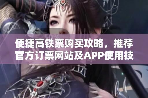 便捷高铁票购买攻略，推荐官方订票网站及APP使用技巧