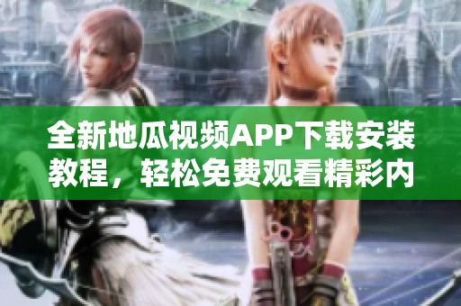 全新地瓜视频APP下载安装教程，轻松免费观看精彩内容