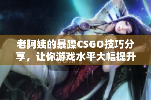 老阿姨的暴躁CSGO技巧分享，让你游戏水平大幅提升