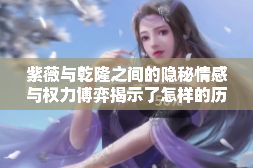 紫薇与乾隆之间的隐秘情感与权力博弈揭示了怎样的历史真相