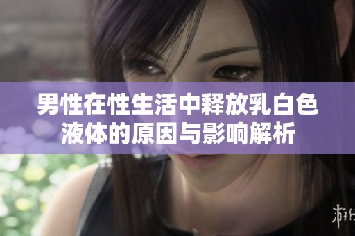 男性在性生活中释放乳白色液体的原因与影响解析