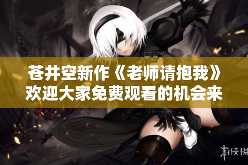 苍井空新作《老师请抱我》欢迎大家免费观看的机会来了