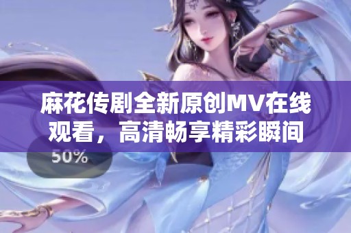 麻花传剧全新原创MV在线观看，高清畅享精彩瞬间