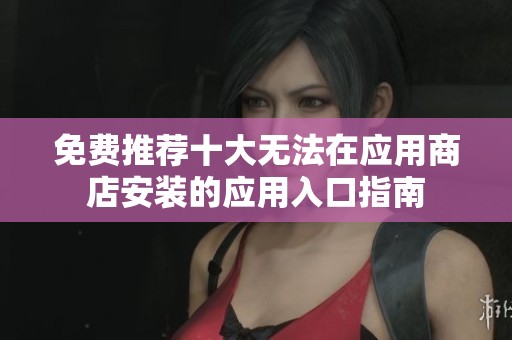 免费推荐十大无法在应用商店安装的应用入口指南
