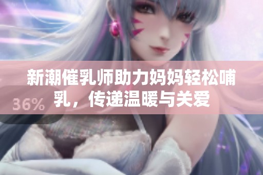 新潮催乳师助力妈妈轻松哺乳，传递温暖与关爱