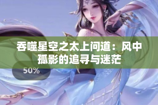 吞噬星空之太上问道：风中孤影的追寻与迷茫